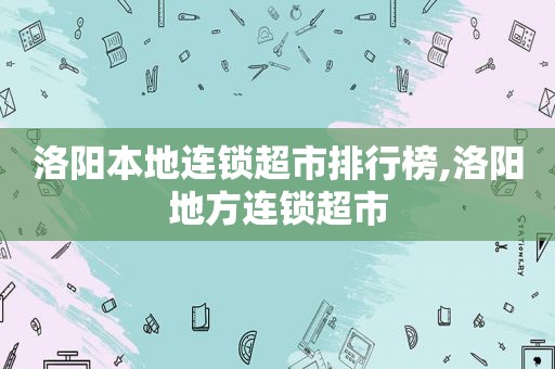 洛阳本地连锁超市排行榜,洛阳地方连锁超市