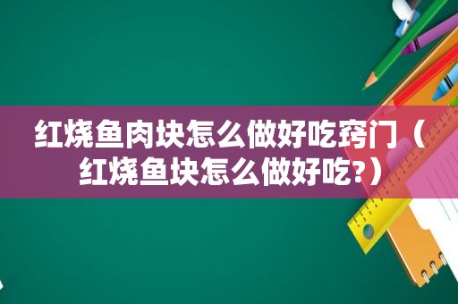 红烧鱼肉块怎么做好吃窍门（红烧鱼块怎么做好吃?）