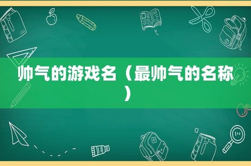 帅气的游戏名（最帅气的名称）