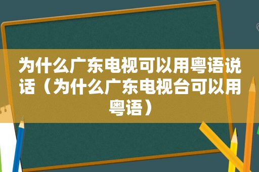 为什么广东电视可以用粤语说话（为什么广东电视台可以用粤语）