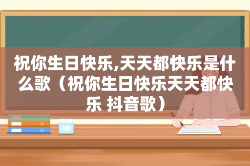 祝你生日快乐,天天都快乐是什么歌（祝你生日快乐天天都快乐 抖音歌）