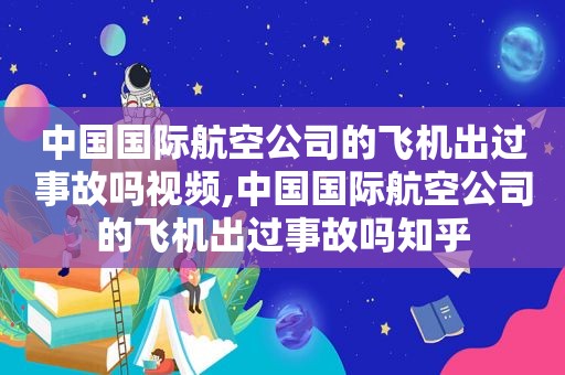 中国国际航空公司的飞机出过事故吗视频,中国国际航空公司的飞机出过事故吗知乎