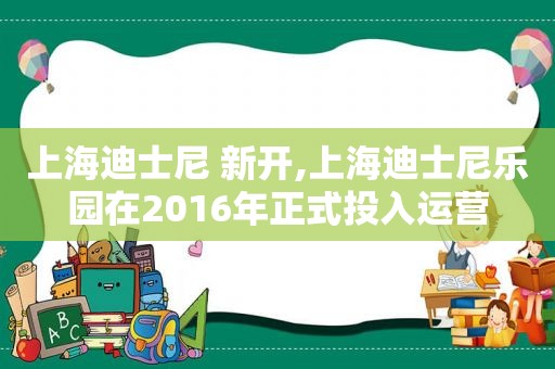 上海迪士尼 新开,上海迪士尼乐园在2016年正式投入运营