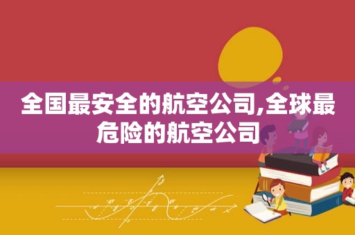 全国最安全的航空公司,全球最危险的航空公司