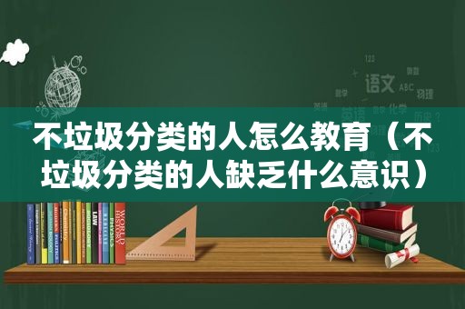 不垃圾分类的人怎么教育（不垃圾分类的人缺乏什么意识）