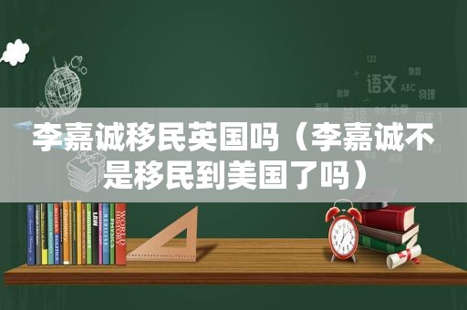 李嘉诚移民英国吗（李嘉诚不是移民到美国了吗）