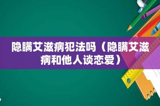 隐瞒艾滋病犯法吗（隐瞒艾滋病和他人谈恋爱）