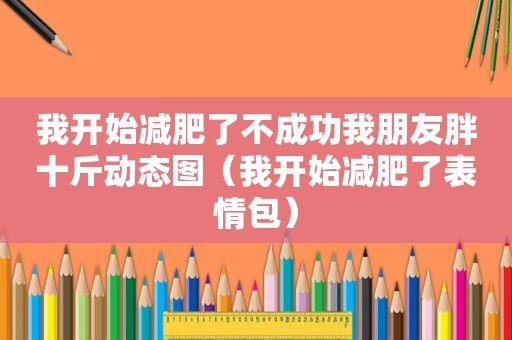 我开始减肥了不成功我朋友胖十斤动态图（我开始减肥了表情包）