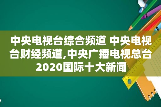 中央电视台综合频道 中央电视台财经频道,中央广播电视总台2020国际十大新闻