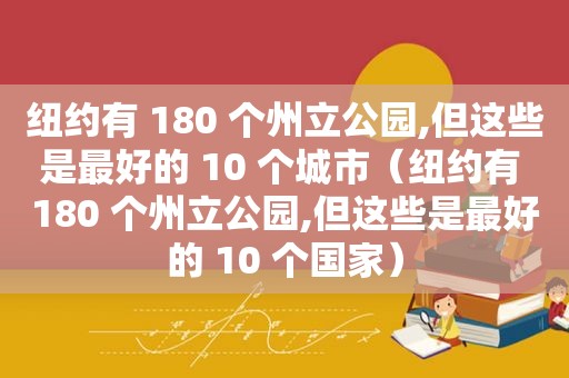 纽约有 180 个州立公园,但这些是最好的 10 个城市（纽约有 180 个州立公园,但这些是最好的 10 个国家）