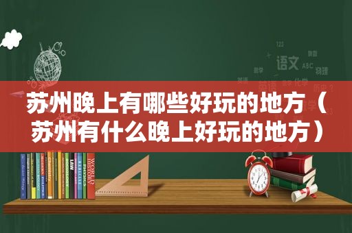 苏州晚上有哪些好玩的地方（苏州有什么晚上好玩的地方）