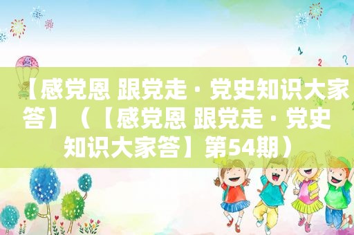 【感党恩 跟党走 · 党史知识大家答】（【感党恩 跟党走 · 党史知识大家答】第54期）