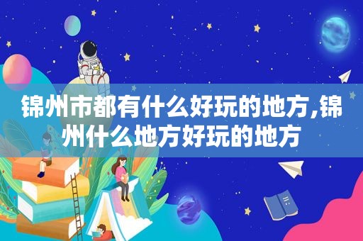 锦州市都有什么好玩的地方,锦州什么地方好玩的地方