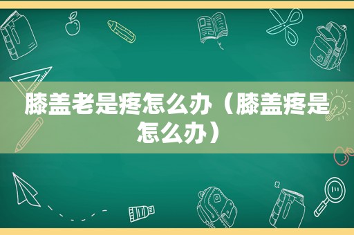 膝盖老是疼怎么办（膝盖疼是怎么办）