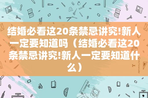 结婚必看这20条禁忌讲究!新人一定要知道吗（结婚必看这20条禁忌讲究!新人一定要知道什么）