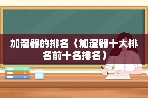 加湿器的排名（加湿器十大排名前十名排名）