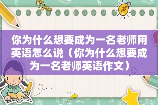 你为什么想要成为一名老师用英语怎么说（你为什么想要成为一名老师英语作文）