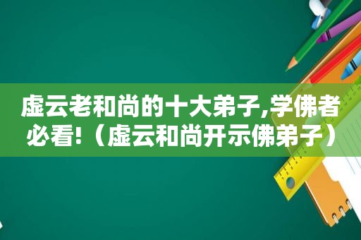 虚云老和尚的十大弟子,学佛者必看!（虚云和尚开示佛弟子）