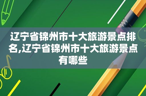 辽宁省锦州市十大旅游景点排名,辽宁省锦州市十大旅游景点有哪些