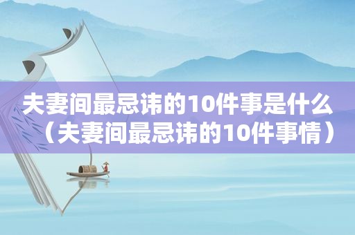 夫妻间最忌讳的10件事是什么（夫妻间最忌讳的10件事情）