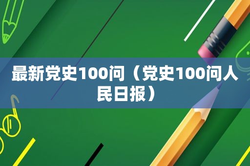 最新党史100问（党史100问人民日报）