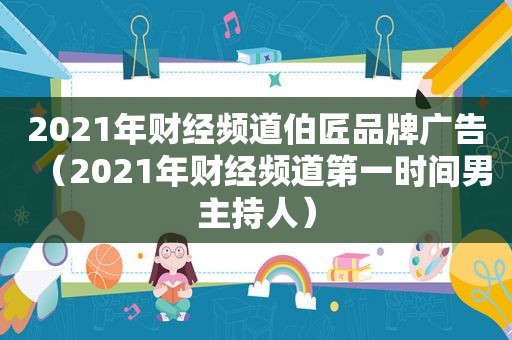 2021年财经频道伯匠品牌广告（2021年财经频道第一时间男主持人）