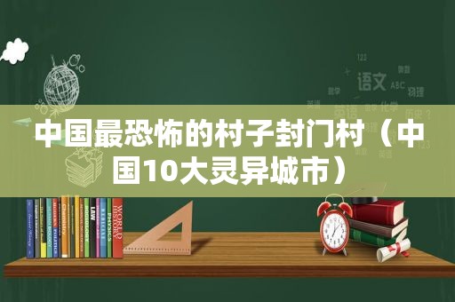 中国最恐怖的村子封门村（中国10大灵异城市）