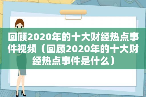 回顾2020年的十大财经热点事件视频（回顾2020年的十大财经热点事件是什么）