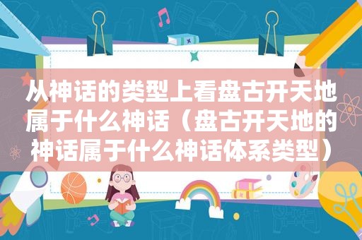 从神话的类型上看 *** 开天地属于什么神话（ *** 开天地的神话属于什么神话体系类型）