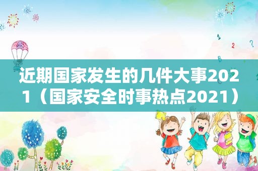 近期国家发生的几件大事2021（国家安全时事热点2021）