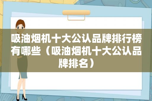 吸油烟机十大公认品牌排行榜有哪些（吸油烟机十大公认品牌排名）