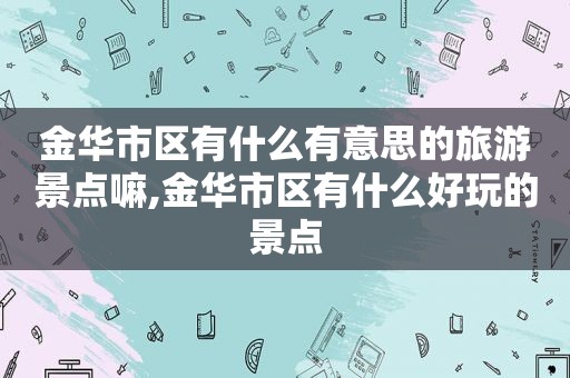 金华市区有什么有意思的旅游景点嘛,金华市区有什么好玩的景点