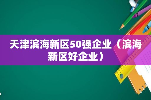 天津滨海新区50强企业（滨海新区好企业）