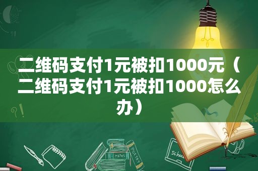 二维码支付1元被扣1000元（二维码支付1元被扣1000怎么办）