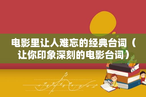 电影里让人难忘的经典台词（让你印象深刻的电影台词）