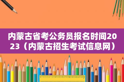 内蒙古省考公务员报名时间2023（内蒙古招生考试信息网）