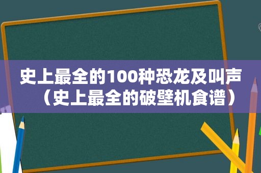 史上最全的100种恐龙及叫声（史上最全的破壁机食谱）