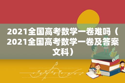 2021全国高考数学一卷难吗（2021全国高考数学一卷及答案文科）