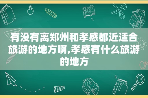 有没有离郑州和孝感都近适合旅游的地方啊,孝感有什么旅游的地方