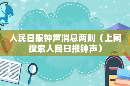 人民日报钟声消息两则（上网搜索人民日报钟声）