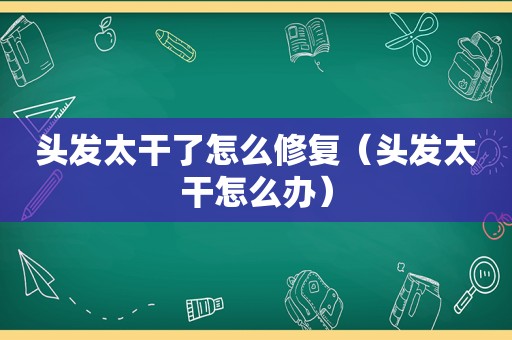 头发太干了怎么修复（头发太干怎么办）