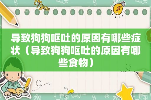 导致狗狗呕吐的原因有哪些症状（导致狗狗呕吐的原因有哪些食物）