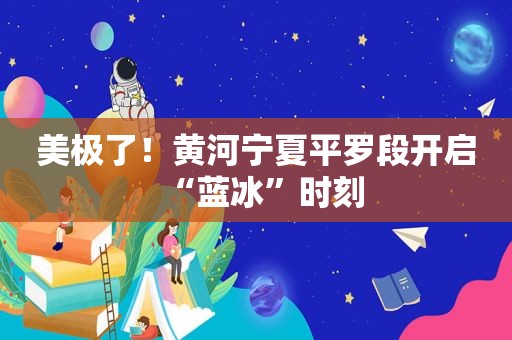 美极了！黄河宁夏平罗段开启“蓝冰”时刻