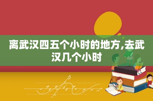 离武汉四五个小时的地方,去武汉几个小时