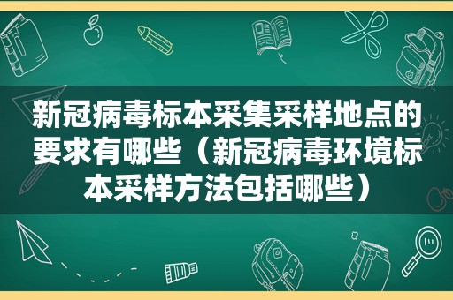 新冠病毒标本采集采样地点的要求有哪些（新冠病毒环境标本采样方法包括哪些）