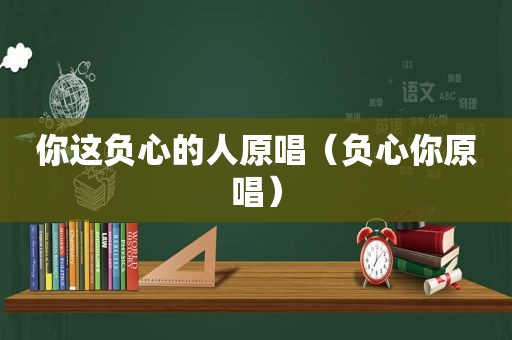 你这负心的人原唱（负心你原唱）