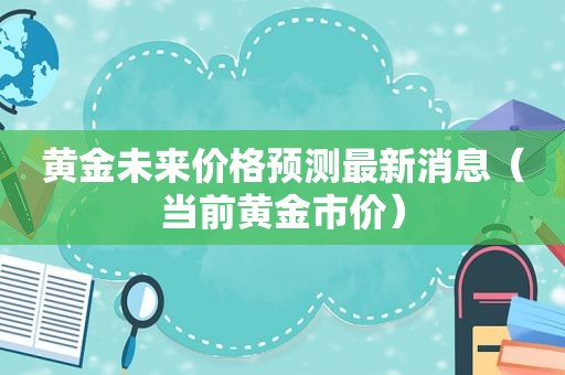 黄金未来价格预测最新消息（当前黄金市价）