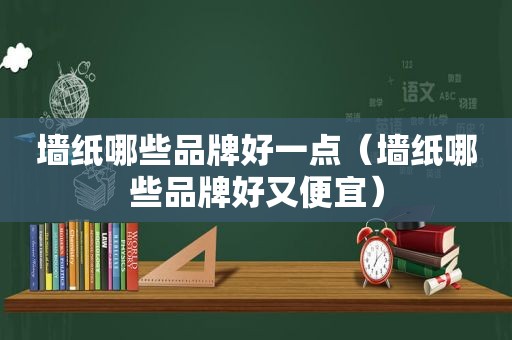 墙纸哪些品牌好一点（墙纸哪些品牌好又便宜）