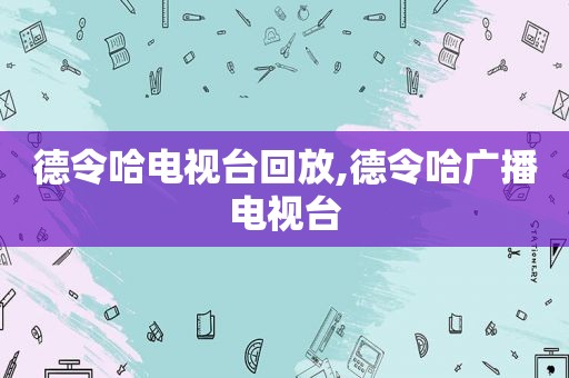 德令哈电视台回放,德令哈广播电视台