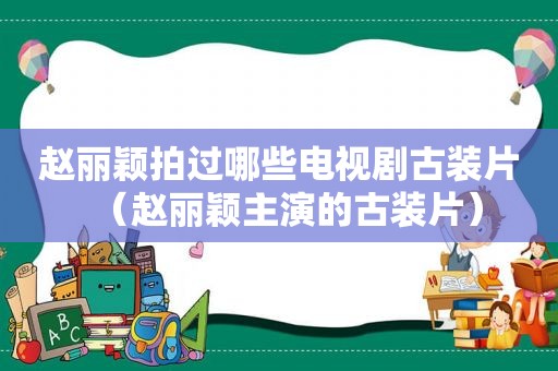 赵丽颖拍过哪些电视剧古装片（赵丽颖主演的古装片）